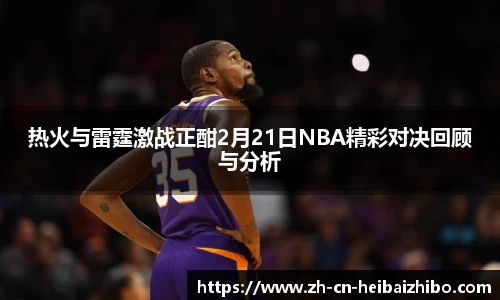 热火与雷霆激战正酣2月21日NBA精彩对决回顾与分析